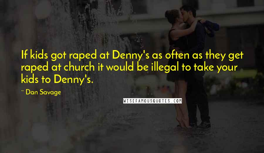 Dan Savage Quotes: If kids got raped at Denny's as often as they get raped at church it would be illegal to take your kids to Denny's.