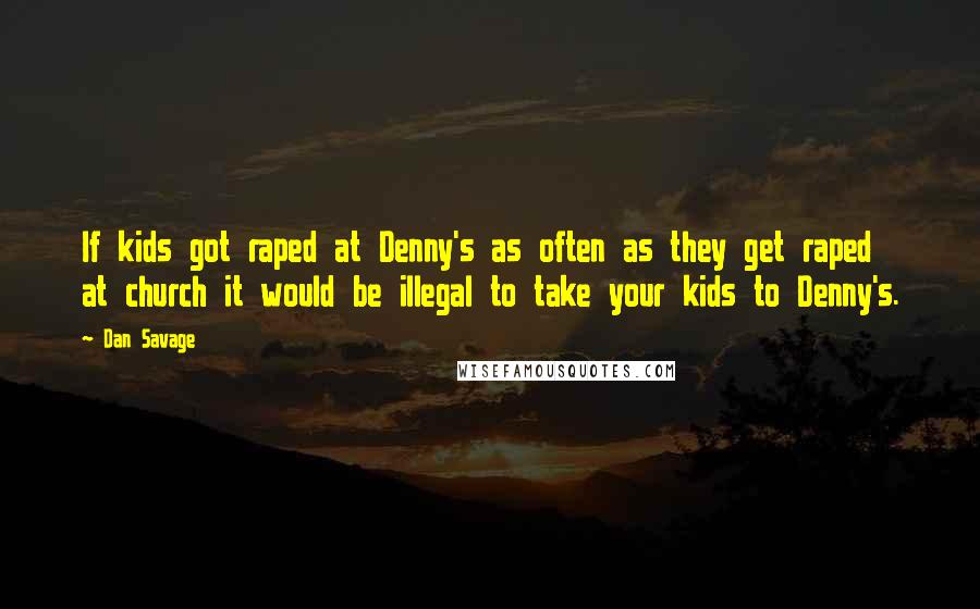 Dan Savage Quotes: If kids got raped at Denny's as often as they get raped at church it would be illegal to take your kids to Denny's.