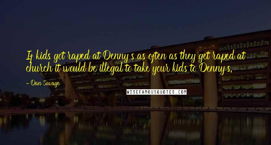 Dan Savage Quotes: If kids got raped at Denny's as often as they get raped at church it would be illegal to take your kids to Denny's.