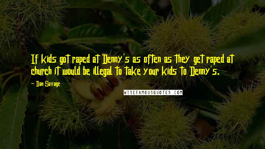 Dan Savage Quotes: If kids got raped at Denny's as often as they get raped at church it would be illegal to take your kids to Denny's.