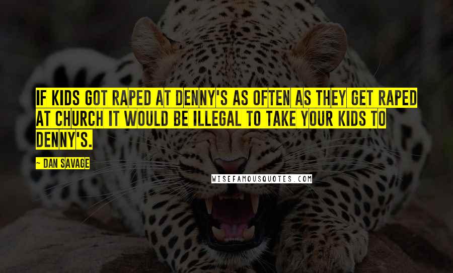 Dan Savage Quotes: If kids got raped at Denny's as often as they get raped at church it would be illegal to take your kids to Denny's.
