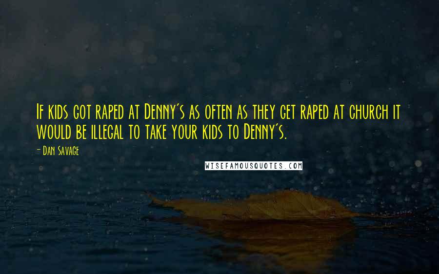 Dan Savage Quotes: If kids got raped at Denny's as often as they get raped at church it would be illegal to take your kids to Denny's.