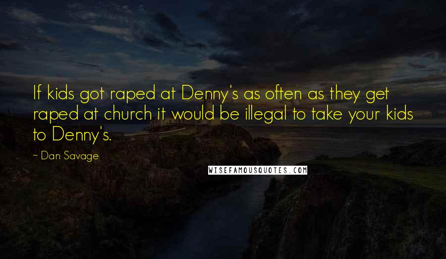 Dan Savage Quotes: If kids got raped at Denny's as often as they get raped at church it would be illegal to take your kids to Denny's.