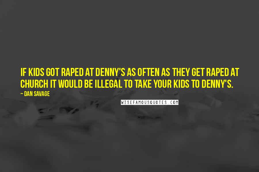 Dan Savage Quotes: If kids got raped at Denny's as often as they get raped at church it would be illegal to take your kids to Denny's.