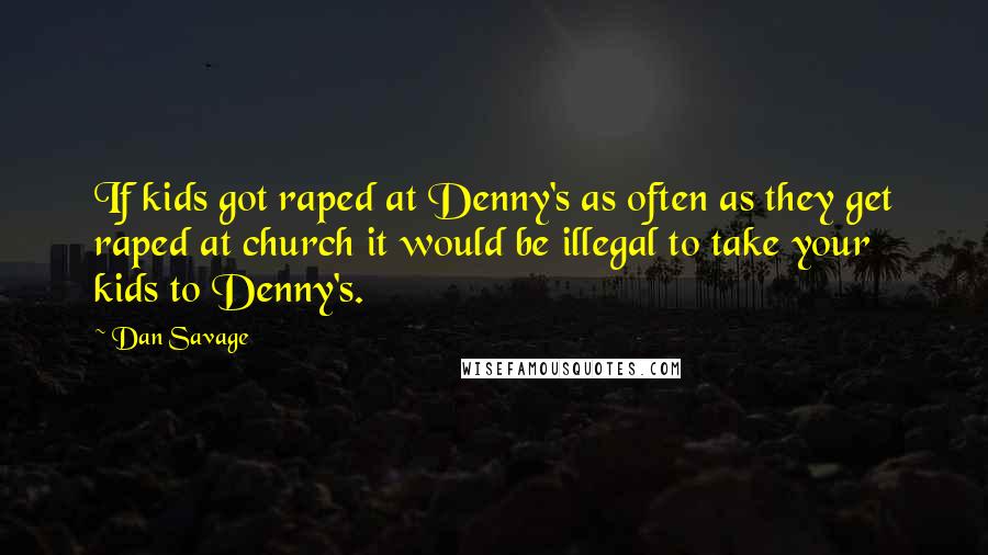 Dan Savage Quotes: If kids got raped at Denny's as often as they get raped at church it would be illegal to take your kids to Denny's.