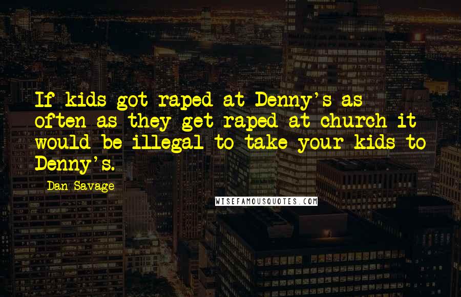 Dan Savage Quotes: If kids got raped at Denny's as often as they get raped at church it would be illegal to take your kids to Denny's.