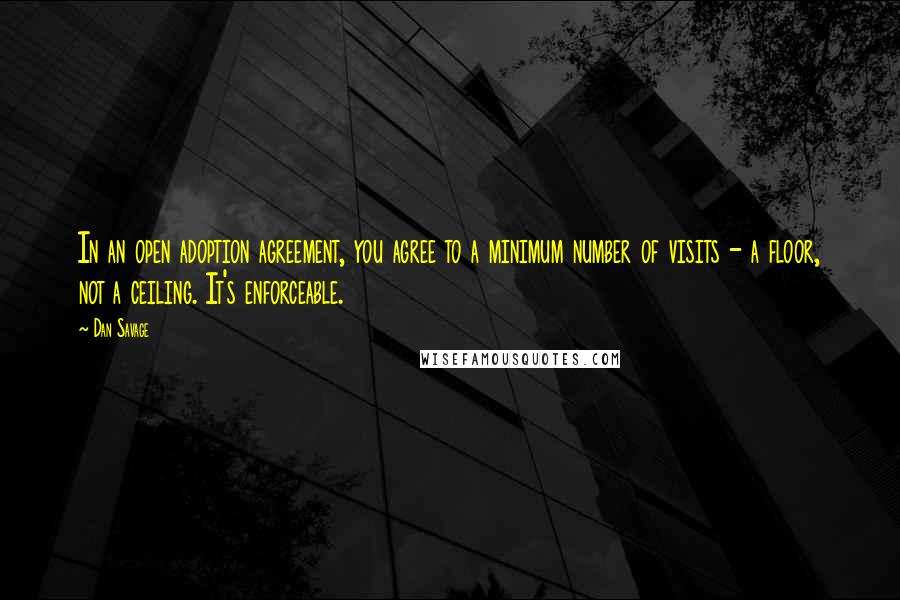 Dan Savage Quotes: In an open adoption agreement, you agree to a minimum number of visits - a floor, not a ceiling. It's enforceable.
