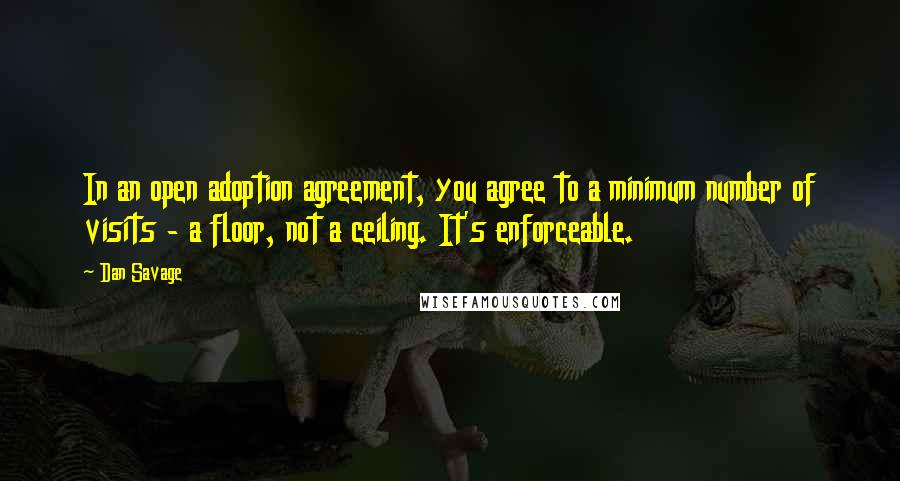 Dan Savage Quotes: In an open adoption agreement, you agree to a minimum number of visits - a floor, not a ceiling. It's enforceable.