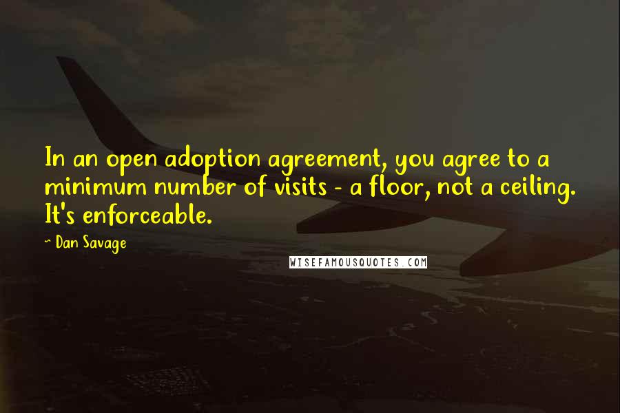 Dan Savage Quotes: In an open adoption agreement, you agree to a minimum number of visits - a floor, not a ceiling. It's enforceable.