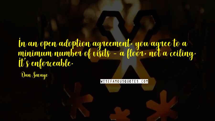 Dan Savage Quotes: In an open adoption agreement, you agree to a minimum number of visits - a floor, not a ceiling. It's enforceable.