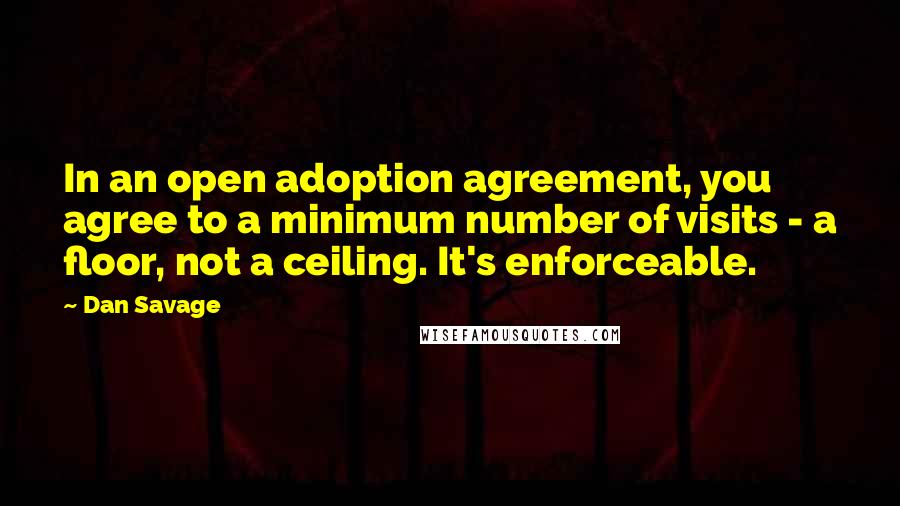 Dan Savage Quotes: In an open adoption agreement, you agree to a minimum number of visits - a floor, not a ceiling. It's enforceable.