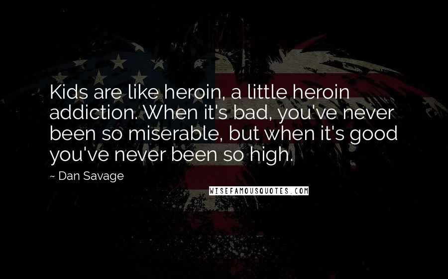 Dan Savage Quotes: Kids are like heroin, a little heroin addiction. When it's bad, you've never been so miserable, but when it's good you've never been so high.