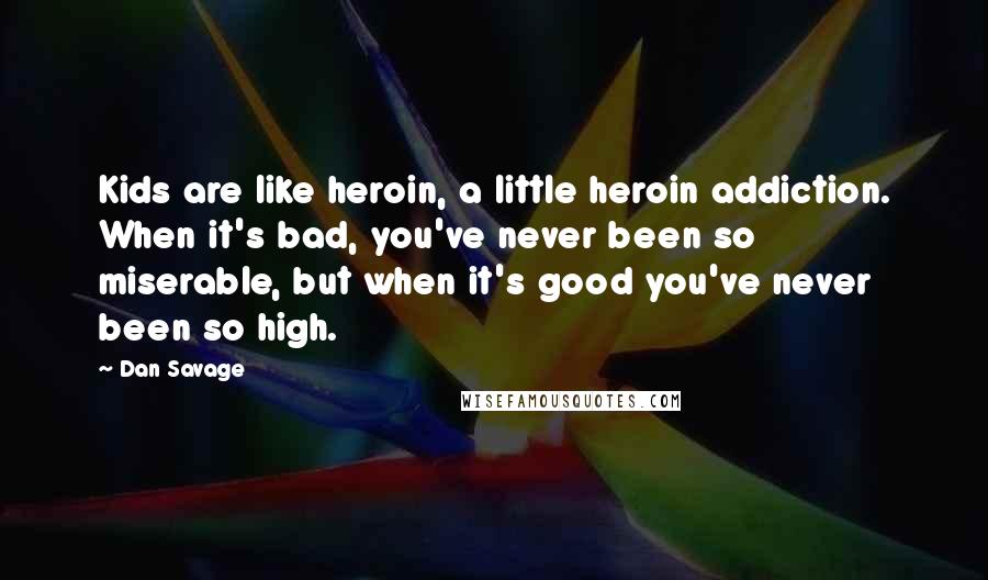 Dan Savage Quotes: Kids are like heroin, a little heroin addiction. When it's bad, you've never been so miserable, but when it's good you've never been so high.