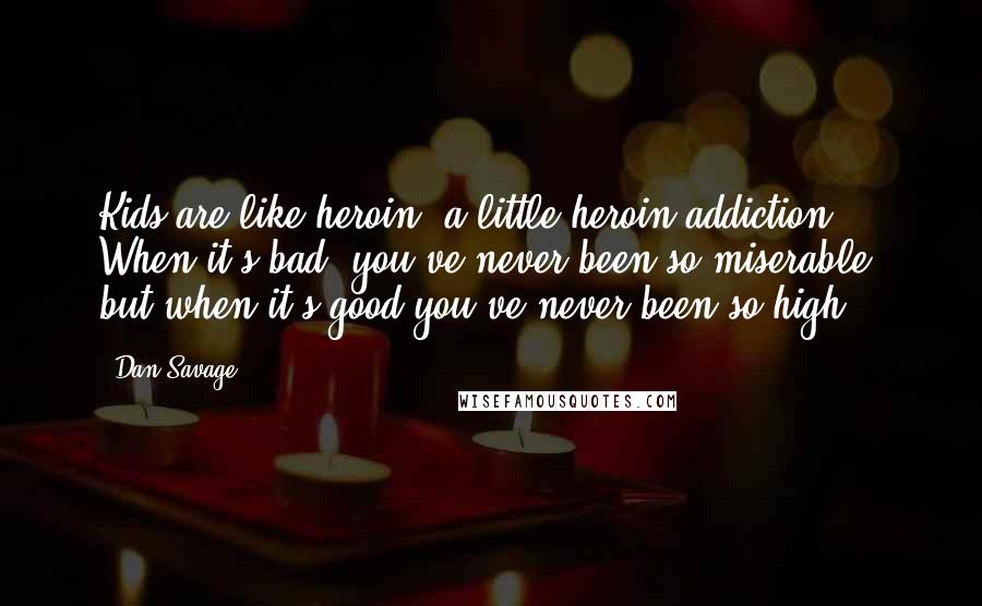 Dan Savage Quotes: Kids are like heroin, a little heroin addiction. When it's bad, you've never been so miserable, but when it's good you've never been so high.