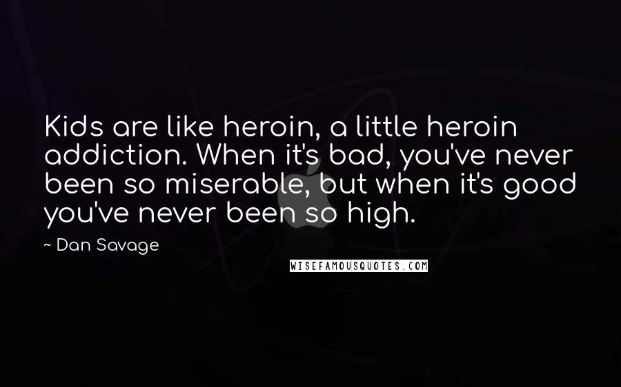 Dan Savage Quotes: Kids are like heroin, a little heroin addiction. When it's bad, you've never been so miserable, but when it's good you've never been so high.