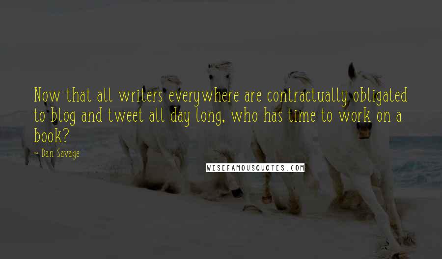 Dan Savage Quotes: Now that all writers everywhere are contractually obligated to blog and tweet all day long, who has time to work on a book?