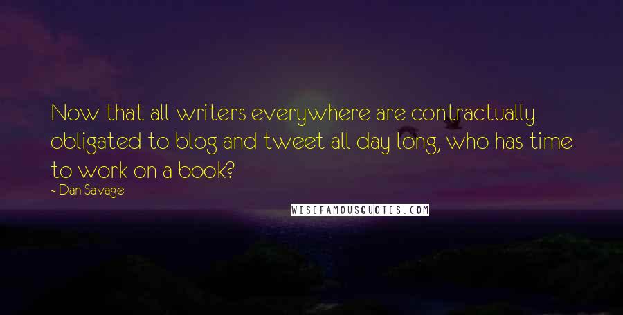 Dan Savage Quotes: Now that all writers everywhere are contractually obligated to blog and tweet all day long, who has time to work on a book?
