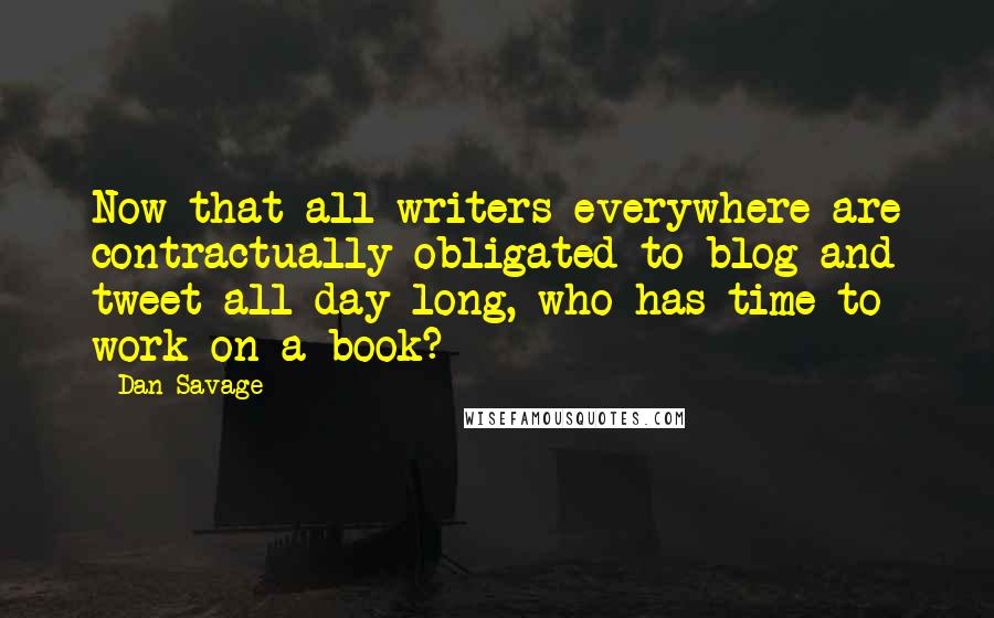 Dan Savage Quotes: Now that all writers everywhere are contractually obligated to blog and tweet all day long, who has time to work on a book?