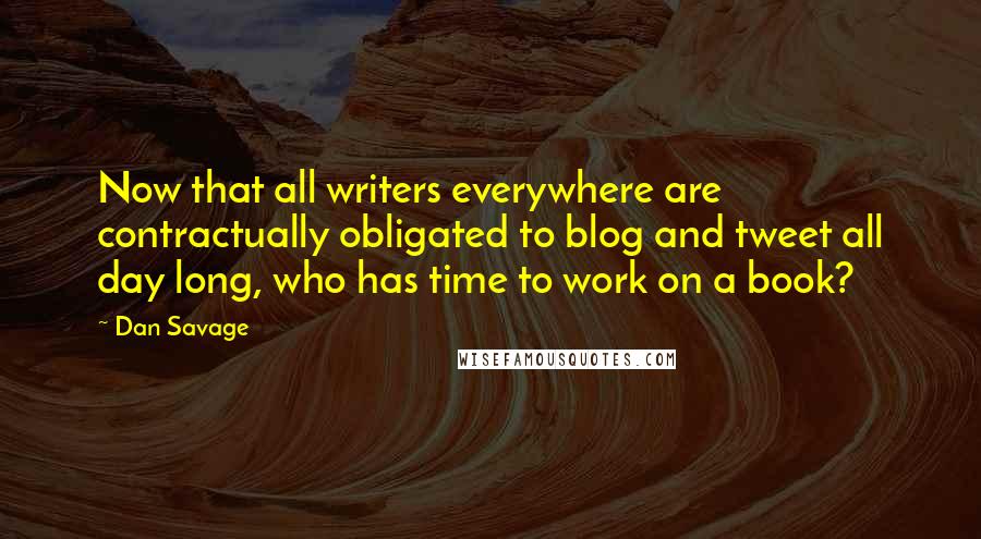 Dan Savage Quotes: Now that all writers everywhere are contractually obligated to blog and tweet all day long, who has time to work on a book?