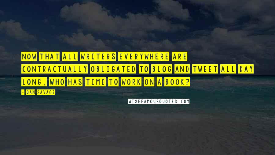 Dan Savage Quotes: Now that all writers everywhere are contractually obligated to blog and tweet all day long, who has time to work on a book?