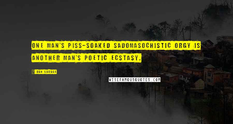 Dan Savage Quotes: One man's piss-soaked sadomasochistic orgy is another man's poetic ecstasy.