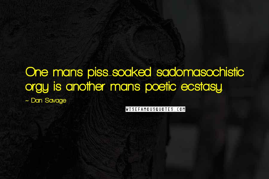 Dan Savage Quotes: One man's piss-soaked sadomasochistic orgy is another man's poetic ecstasy.