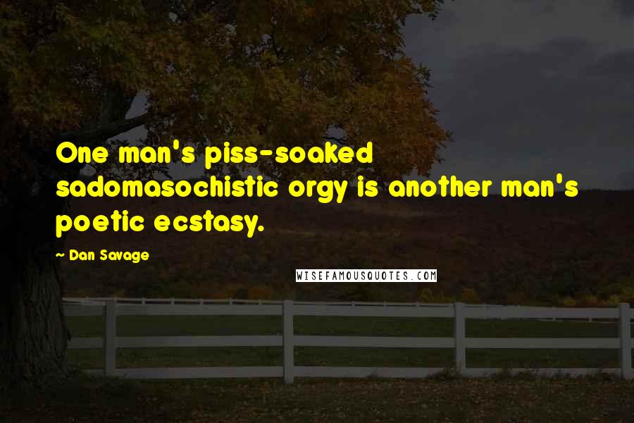 Dan Savage Quotes: One man's piss-soaked sadomasochistic orgy is another man's poetic ecstasy.