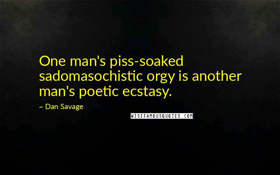 Dan Savage Quotes: One man's piss-soaked sadomasochistic orgy is another man's poetic ecstasy.