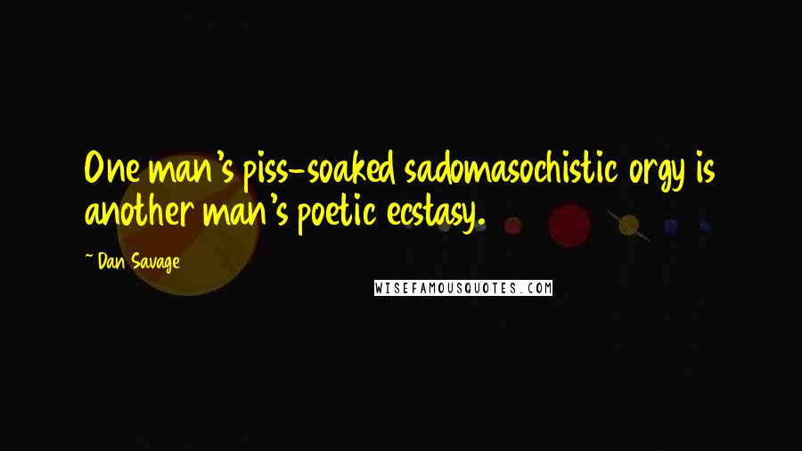 Dan Savage Quotes: One man's piss-soaked sadomasochistic orgy is another man's poetic ecstasy.