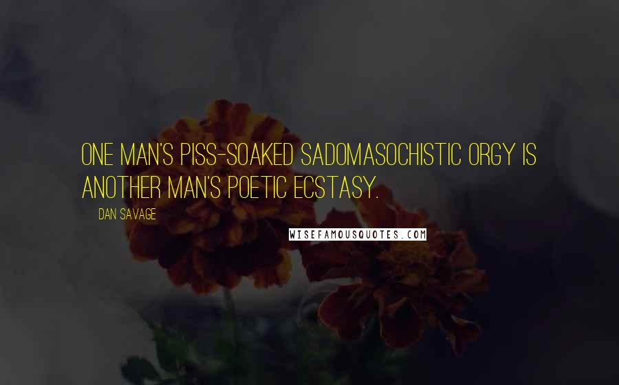 Dan Savage Quotes: One man's piss-soaked sadomasochistic orgy is another man's poetic ecstasy.