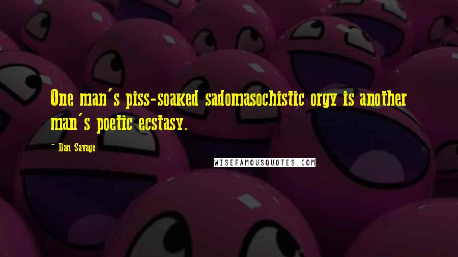 Dan Savage Quotes: One man's piss-soaked sadomasochistic orgy is another man's poetic ecstasy.