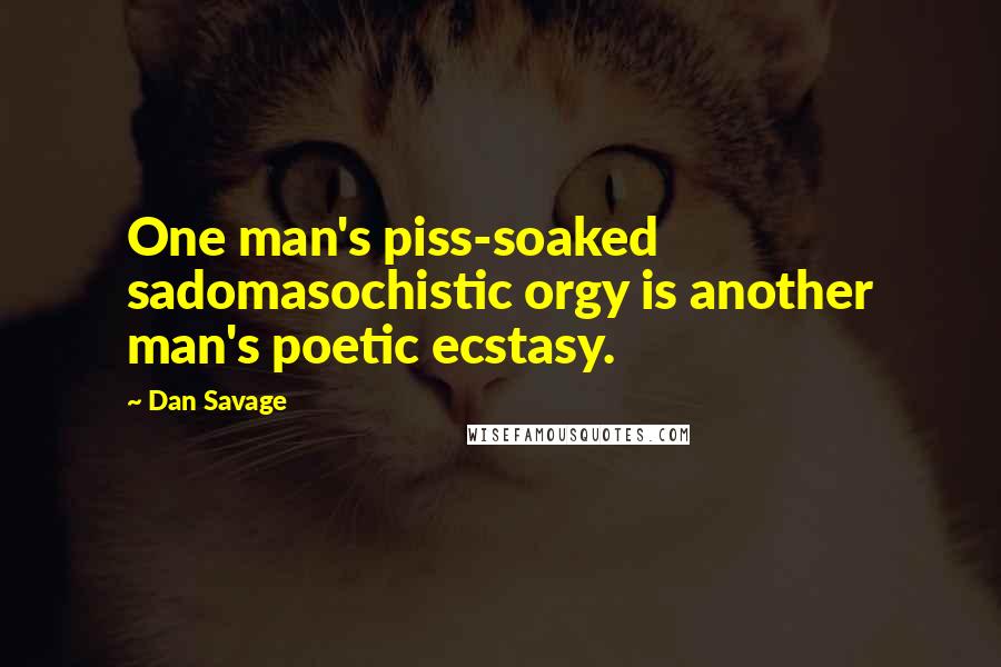 Dan Savage Quotes: One man's piss-soaked sadomasochistic orgy is another man's poetic ecstasy.