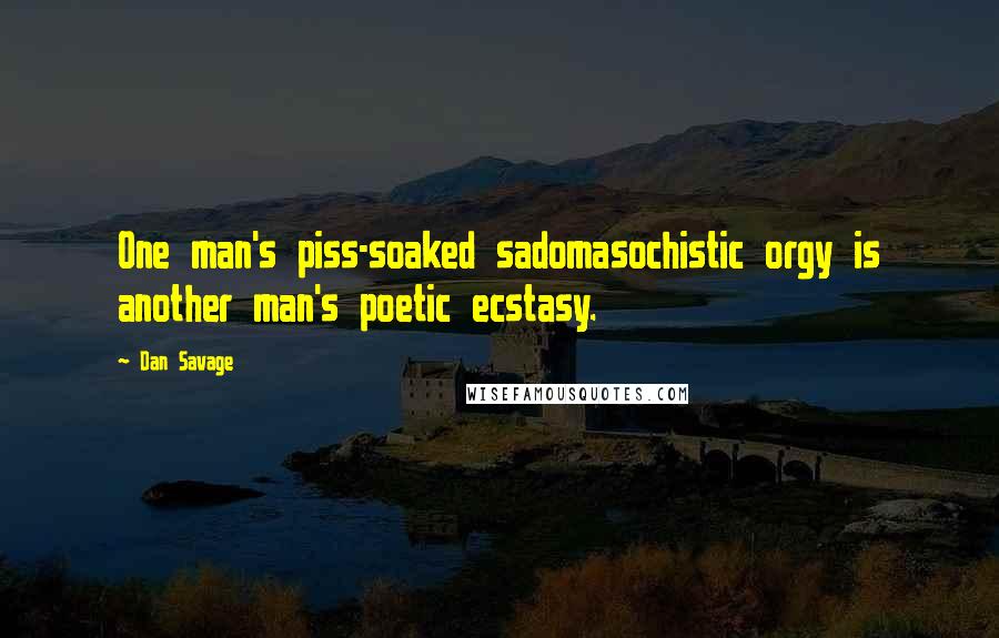 Dan Savage Quotes: One man's piss-soaked sadomasochistic orgy is another man's poetic ecstasy.