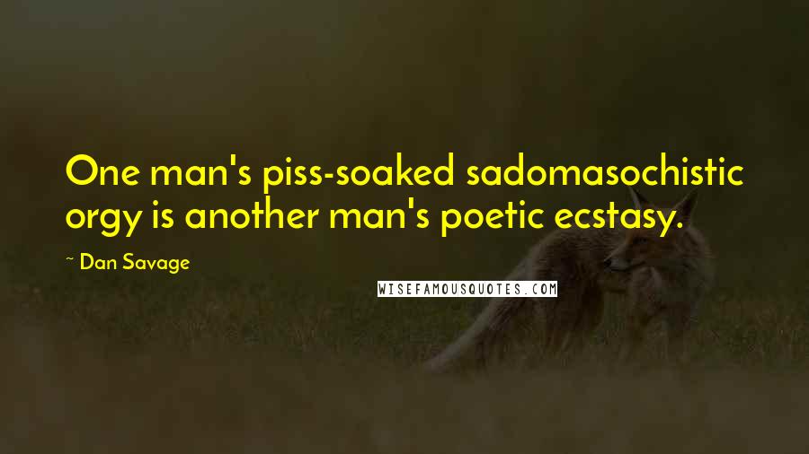 Dan Savage Quotes: One man's piss-soaked sadomasochistic orgy is another man's poetic ecstasy.