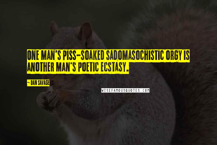 Dan Savage Quotes: One man's piss-soaked sadomasochistic orgy is another man's poetic ecstasy.