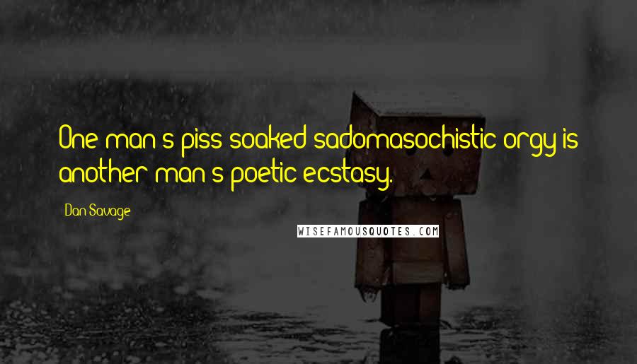 Dan Savage Quotes: One man's piss-soaked sadomasochistic orgy is another man's poetic ecstasy.