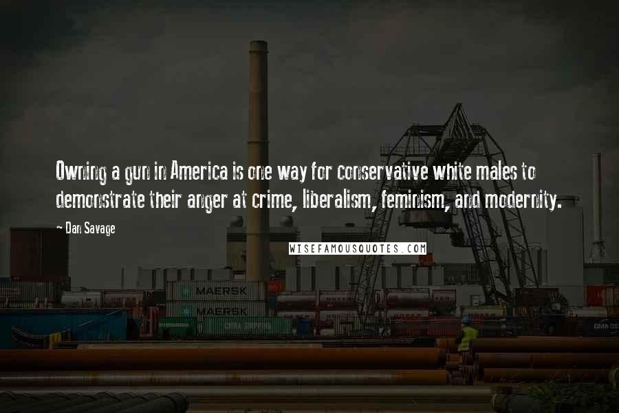 Dan Savage Quotes: Owning a gun in America is one way for conservative white males to demonstrate their anger at crime, liberalism, feminism, and modernity.