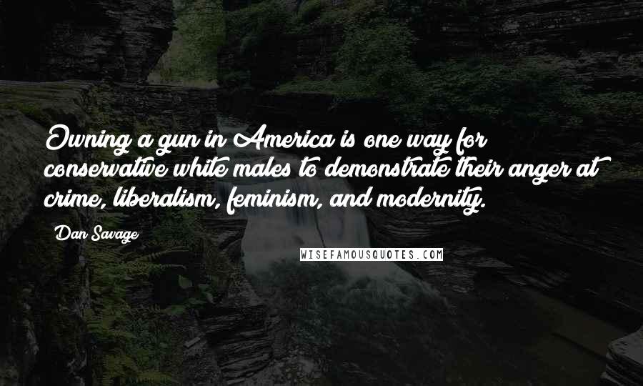 Dan Savage Quotes: Owning a gun in America is one way for conservative white males to demonstrate their anger at crime, liberalism, feminism, and modernity.
