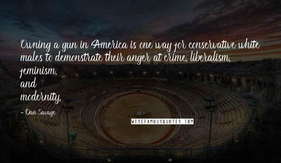Dan Savage Quotes: Owning a gun in America is one way for conservative white males to demonstrate their anger at crime, liberalism, feminism, and modernity.