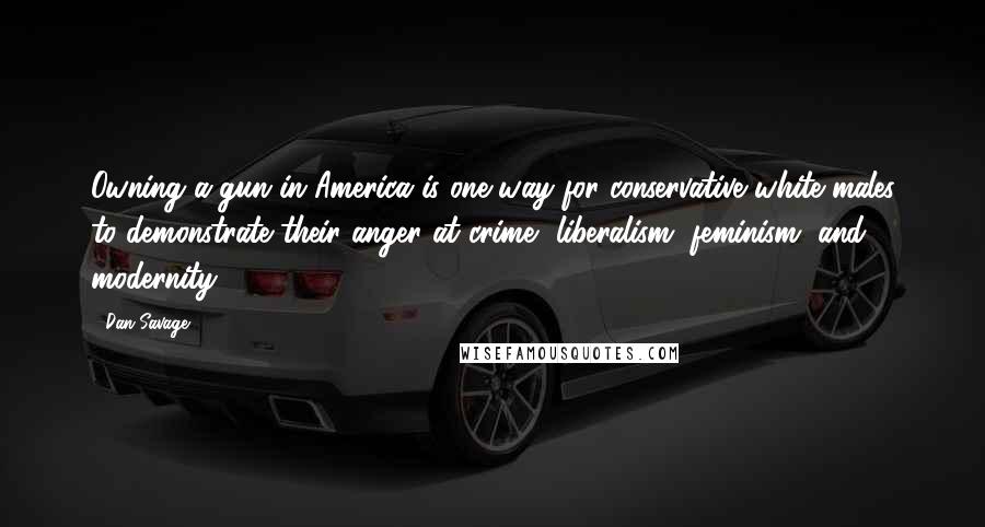 Dan Savage Quotes: Owning a gun in America is one way for conservative white males to demonstrate their anger at crime, liberalism, feminism, and modernity.