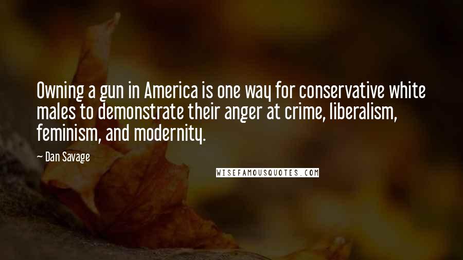 Dan Savage Quotes: Owning a gun in America is one way for conservative white males to demonstrate their anger at crime, liberalism, feminism, and modernity.