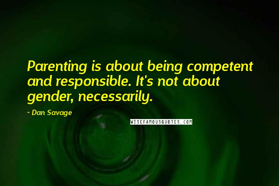 Dan Savage Quotes: Parenting is about being competent and responsible. It's not about gender, necessarily.