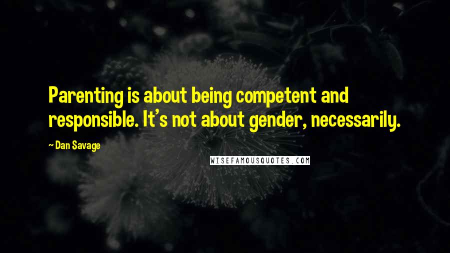 Dan Savage Quotes: Parenting is about being competent and responsible. It's not about gender, necessarily.