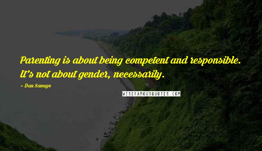 Dan Savage Quotes: Parenting is about being competent and responsible. It's not about gender, necessarily.
