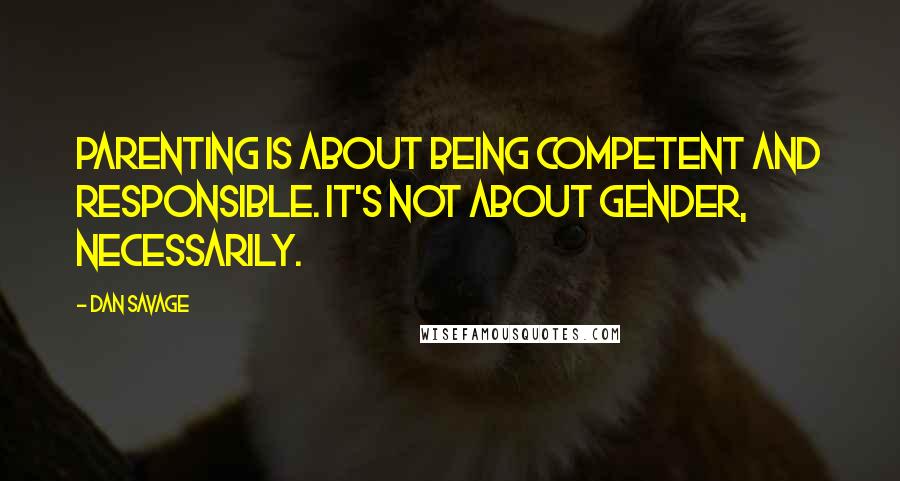 Dan Savage Quotes: Parenting is about being competent and responsible. It's not about gender, necessarily.