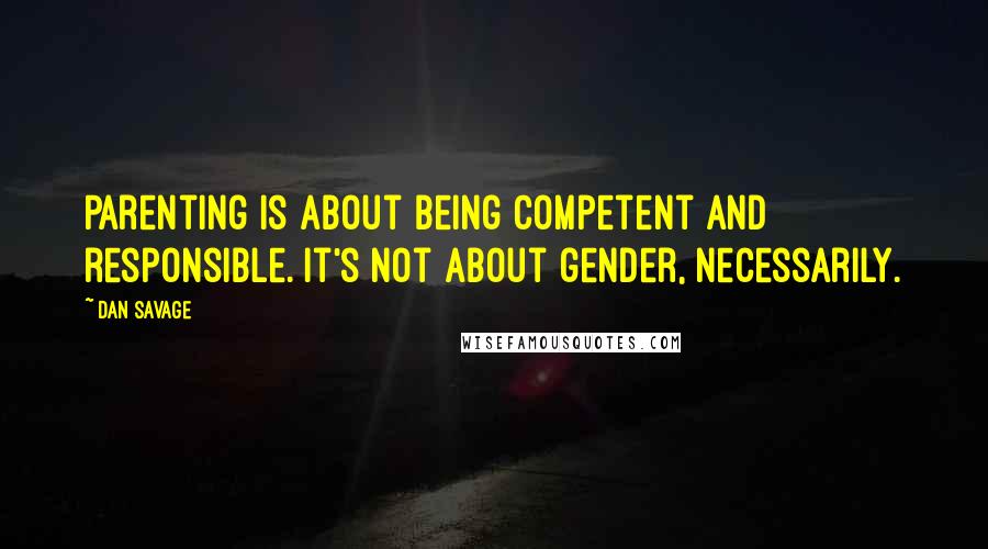 Dan Savage Quotes: Parenting is about being competent and responsible. It's not about gender, necessarily.