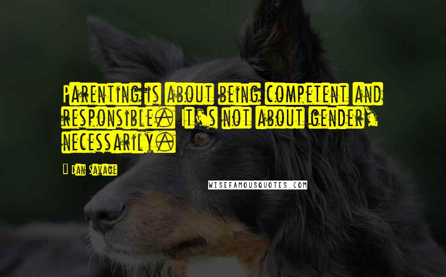 Dan Savage Quotes: Parenting is about being competent and responsible. It's not about gender, necessarily.