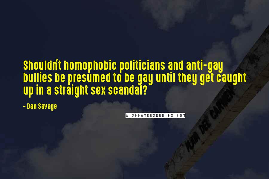 Dan Savage Quotes: Shouldn't homophobic politicians and anti-gay bullies be presumed to be gay until they get caught up in a straight sex scandal?