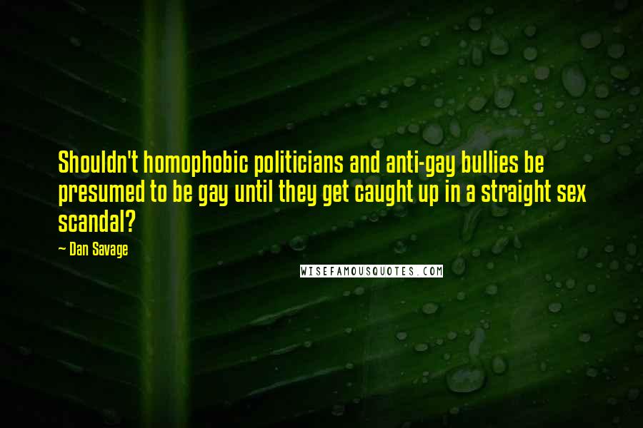 Dan Savage Quotes: Shouldn't homophobic politicians and anti-gay bullies be presumed to be gay until they get caught up in a straight sex scandal?