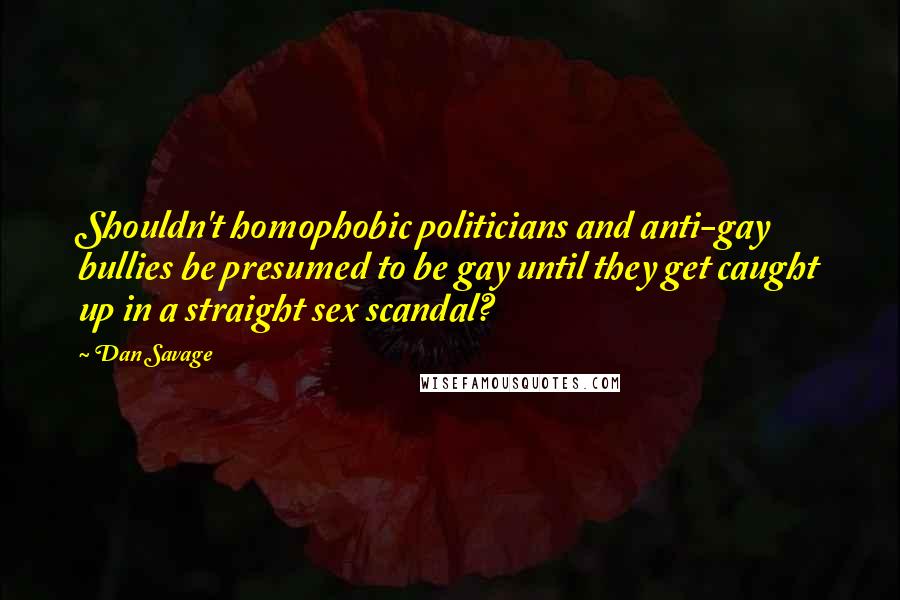Dan Savage Quotes: Shouldn't homophobic politicians and anti-gay bullies be presumed to be gay until they get caught up in a straight sex scandal?